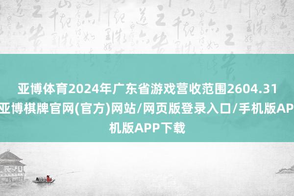 亚博体育2024年广东省游戏营收范围2604.31亿元-亚博棋牌官网(官方)网站/网页版登录入口/手机版APP下载