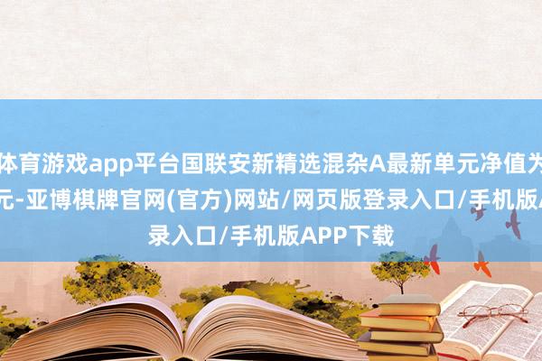 体育游戏app平台国联安新精选混杂A最新单元净值为1.2166元-亚博棋牌官网(官方)网站/网页版登录入口/手机版APP下载