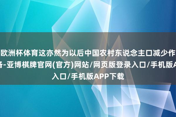 欧洲杯体育这亦然为以后中国农村东说念主口减少作念好准备-亚博棋牌官网(官方)网站/网页版登录入口/手机版APP下载