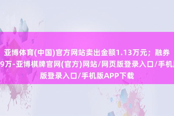 亚博体育(中国)官方网站卖出金额1.13万元;融券余额208.49万-亚博棋牌官网(官方)网站/网页版登录入口/手机版APP下载