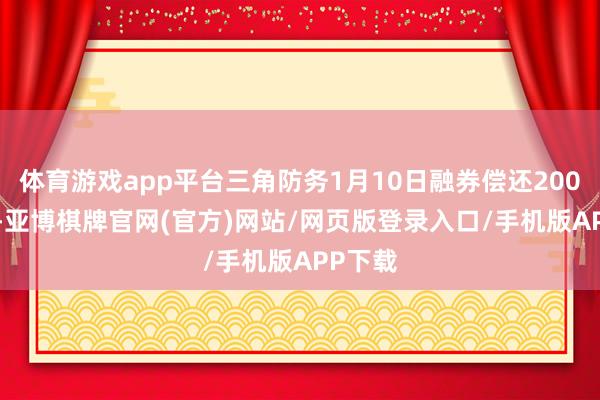 体育游戏app平台三角防务1月10日融券偿还200.00股-亚博棋牌官网(官方)网站/网页版登录入口/手机版APP下载
