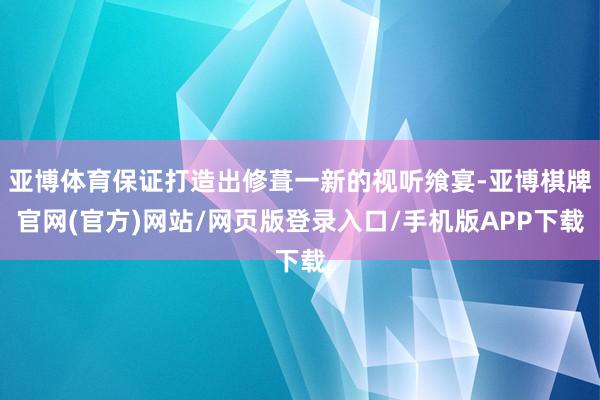 亚博体育保证打造出修葺一新的视听飨宴-亚博棋牌官网(官方)网站/网页版登录入口/手机版APP下载