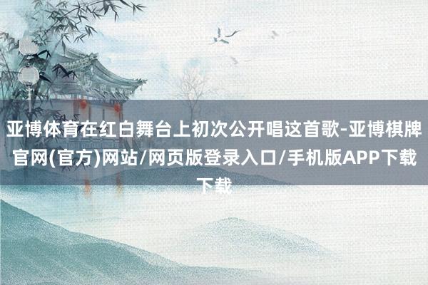 亚博体育在红白舞台上初次公开唱这首歌-亚博棋牌官网(官方)网站/网页版登录入口/手机版APP下载