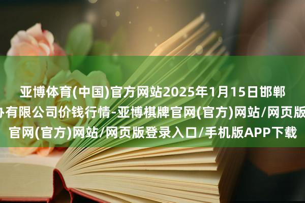 亚博体育(中国)官方网站2025年1月15日邯郸确立区滏东当代农业惩办有限公司价钱行情-亚博棋牌官网(官方)网站/网页版登录入口/手机版APP下载