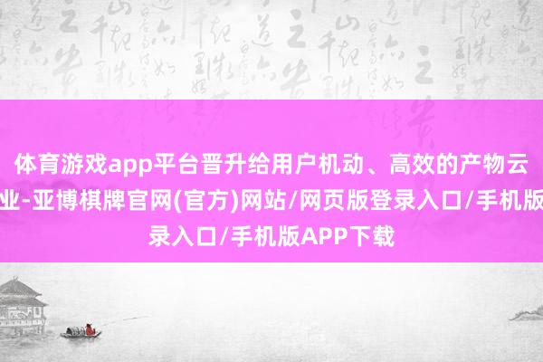 体育游戏app平台晋升给用户机动、高效的产物云表挂机就业-亚博棋牌官网(官方)网站/网页版登录入口/手机版APP下载