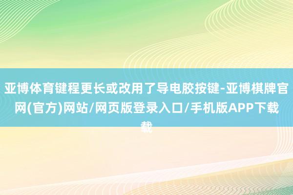 亚博体育键程更长或改用了导电胶按键-亚博棋牌官网(官方)网站/网页版登录入口/手机版APP下载