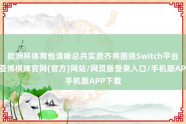 欧洲杯体育他清晰总共实质齐将围绕Switch平台进行-亚博棋牌官网(官方)网站/网页版登录入口/手机版APP下载