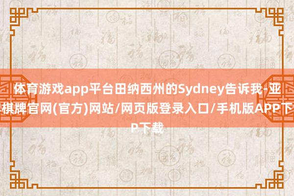 体育游戏app平台田纳西州的Sydney告诉我-亚博棋牌官网(官方)网站/网页版登录入口/手机版APP下载