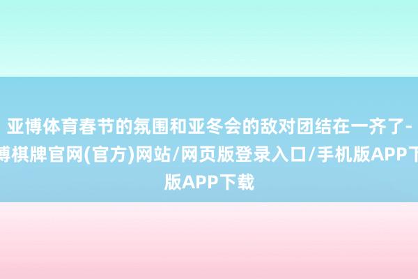亚博体育春节的氛围和亚冬会的敌对团结在一齐了-亚博棋牌官网(官方)网站/网页版登录入口/手机版APP下载