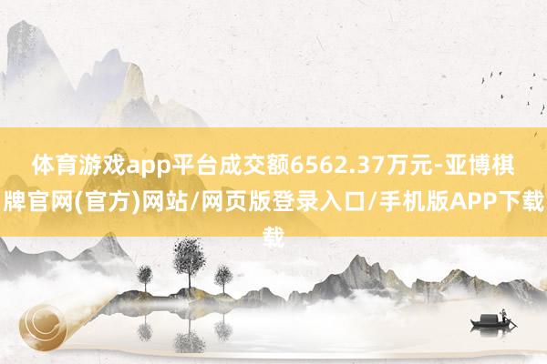 体育游戏app平台成交额6562.37万元-亚博棋牌官网(官方)网站/网页版登录入口/手机版APP下载
