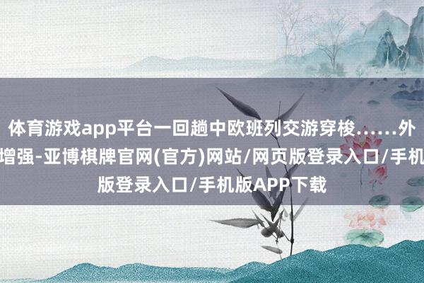 体育游戏app平台一回趟中欧班列交游穿梭……外贸韧性连续增强-亚博棋牌官网(官方)网站/网页版登录入口/手机版APP下载