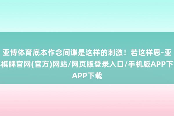 亚博体育底本作念间谍是这样的刺激!若这样思-亚博棋牌官网(官方)网站/网页版登录入口/手机版APP下载