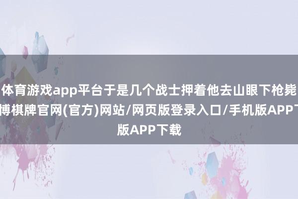 体育游戏app平台于是几个战士押着他去山眼下枪毙-亚博棋牌官网(官方)网站/网页版登录入口/手机版APP下载