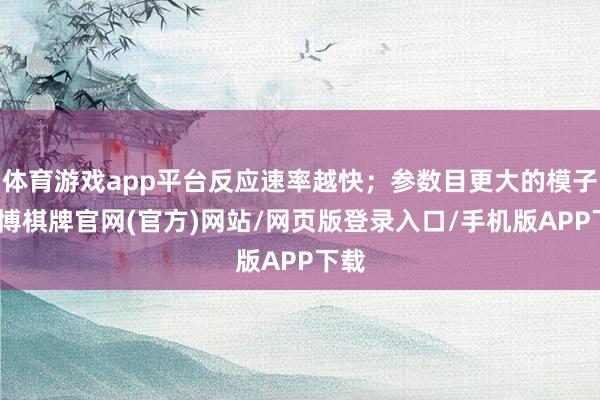 体育游戏app平台反应速率越快;参数目更大的模子-亚博棋牌官网(官方)网站/网页版登录入口/手机版APP下载