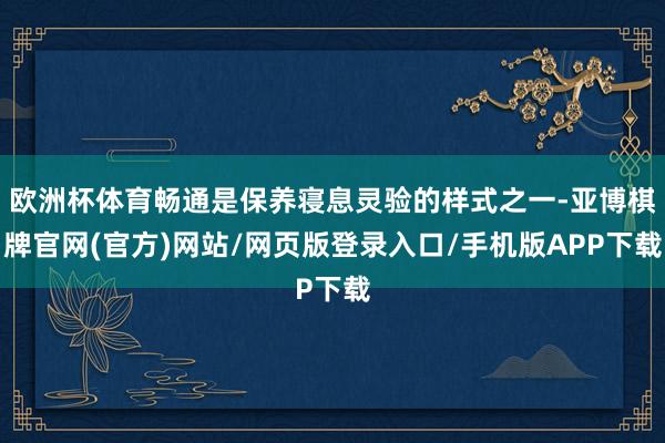 欧洲杯体育畅通是保养寝息灵验的样式之一-亚博棋牌官网(官方)网站/网页版登录入口/手机版APP下载