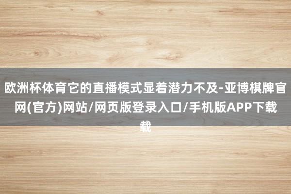 欧洲杯体育它的直播模式显着潜力不及-亚博棋牌官网(官方)网站/网页版登录入口/手机版APP下载