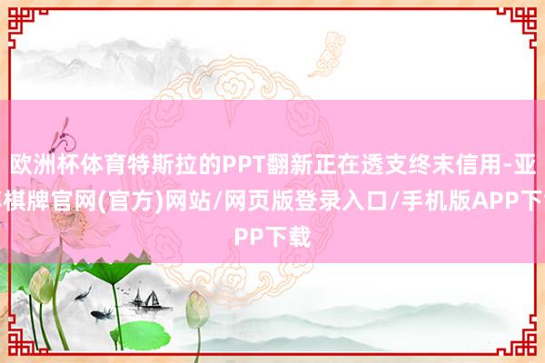 欧洲杯体育特斯拉的PPT翻新正在透支终末信用-亚博棋牌官网(官方)网站/网页版登录入口/手机版APP下载