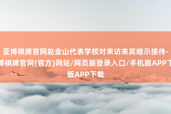 亚博棋牌官网赵金山代表学校对来访来宾暗示接待-亚博棋牌官网(官方)网站/网页版登录入口/手机版APP下载