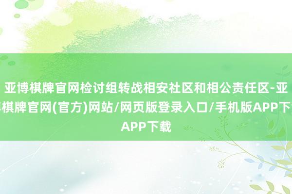 亚博棋牌官网检讨组转战相安社区和相公责任区-亚博棋牌官网(官方)网站/网页版登录入口/手机版APP下载