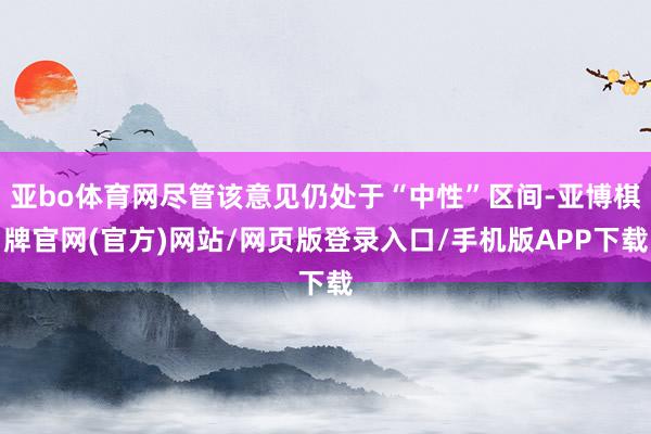 亚bo体育网尽管该意见仍处于“中性”区间-亚博棋牌官网(官方)网站/网页版登录入口/手机版APP下载