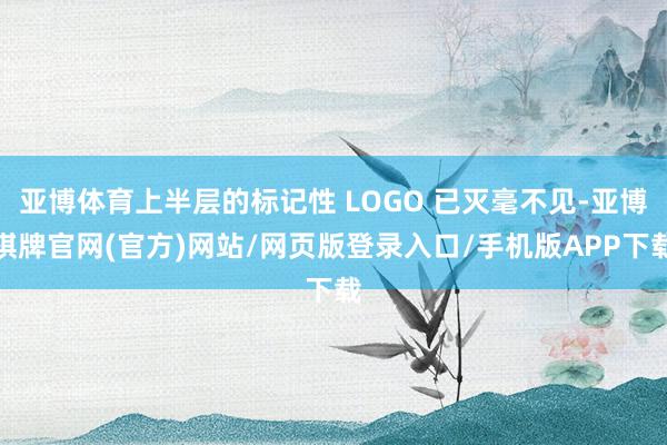 亚博体育上半层的标记性 LOGO 已灭毫不见-亚博棋牌官网(官方)网站/网页版登录入口/手机版APP下载