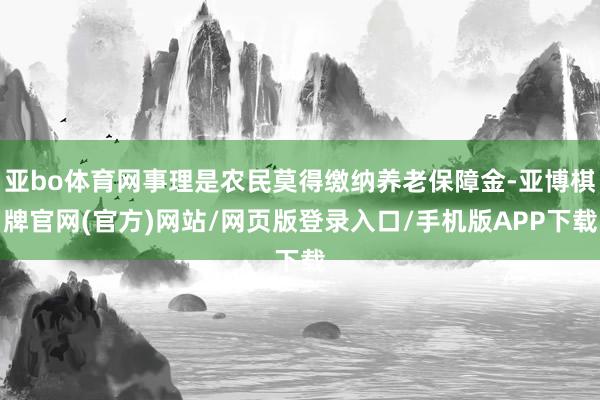 亚bo体育网事理是农民莫得缴纳养老保障金-亚博棋牌官网(官方)网站/网页版登录入口/手机版APP下载