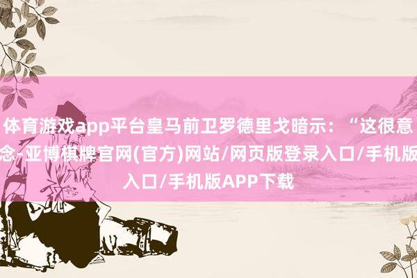 体育游戏app平台皇马前卫罗德里戈暗示：“这很意念念意念念-亚博棋牌官网(官方)网站/网页版登录入口/手机版APP下载