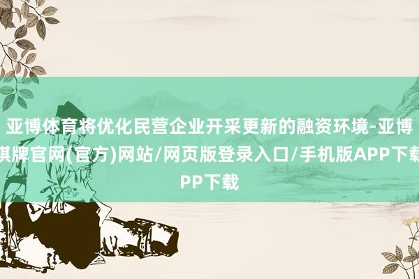 亚博体育将优化民营企业开采更新的融资环境-亚博棋牌官网(官方)网站/网页版登录入口/手机版APP下载