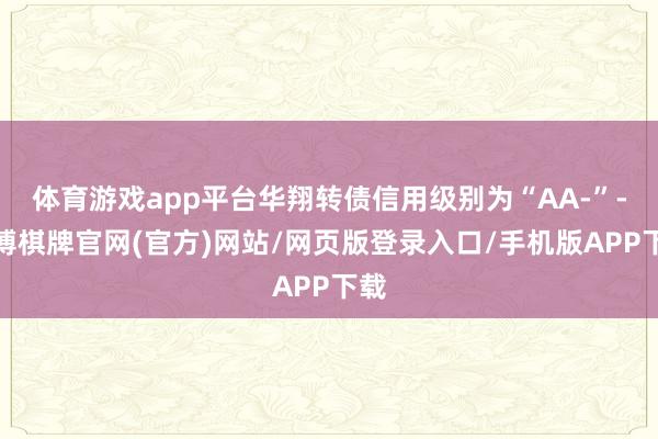 体育游戏app平台华翔转债信用级别为“AA-”-亚博棋牌官网(官方)网站/网页版登录入口/手机版APP下载