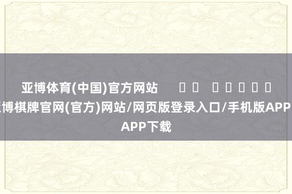 亚博体育(中国)官方网站      		  					  -亚博棋牌官网(官方)网站/网页版登录入口/手机版APP下载
