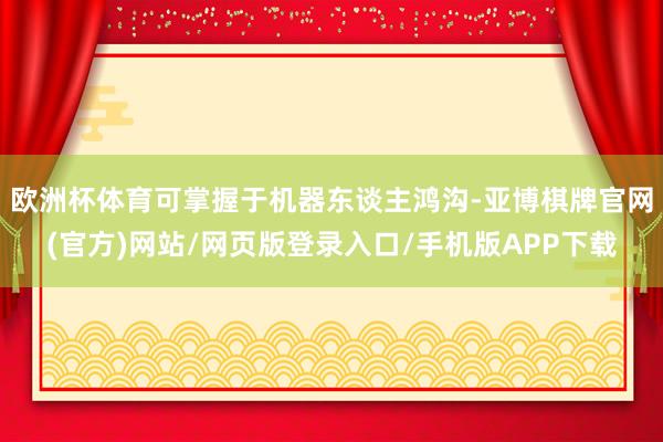 欧洲杯体育可掌握于机器东谈主鸿沟-亚博棋牌官网(官方)网站/网页版登录入口/手机版APP下载