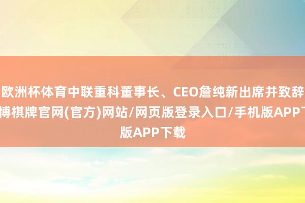 欧洲杯体育中联重科董事长、CEO詹纯新出席并致辞-亚博棋牌官网(官方)网站/网页版登录入口/手机版APP下载