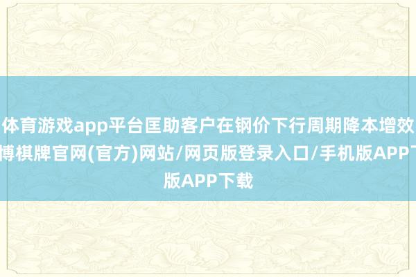 体育游戏app平台匡助客户在钢价下行周期降本增效-亚博棋牌官网(官方)网站/网页版登录入口/手机版APP下载