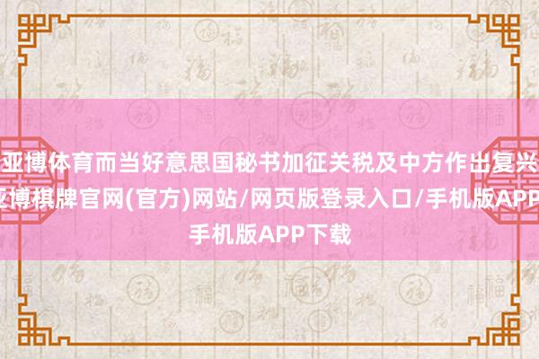 亚博体育而当好意思国秘书加征关税及中方作出复兴后-亚博棋牌官网(官方)网站/网页版登录入口/手机版APP下载