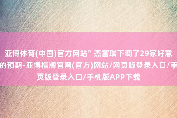 亚博体育(中国)官方网站”杰富瑞下调了29家好意思国科技公司的预期-亚博棋牌官网(官方)网站/网页版登录入口/手机版APP下载