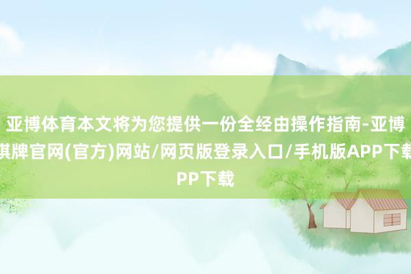 亚博体育本文将为您提供一份全经由操作指南-亚博棋牌官网(官方)网站/网页版登录入口/手机版APP下载