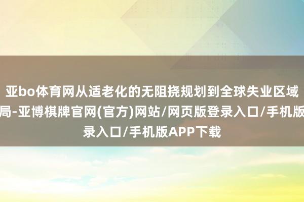 亚bo体育网从适老化的无阻挠规划到全球失业区域的合理布局-亚博棋牌官网(官方)网站/网页版登录入口/手机版APP下载