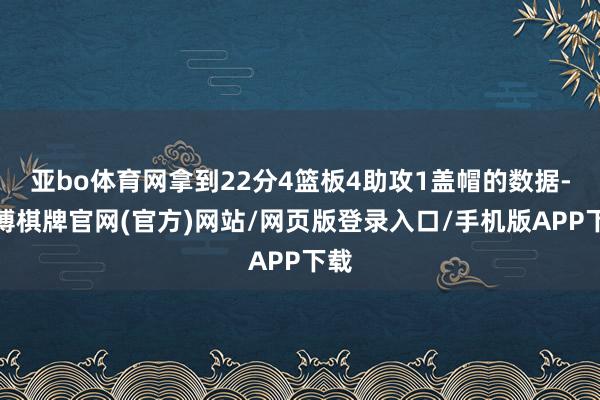 亚bo体育网拿到22分4篮板4助攻1盖帽的数据-亚博棋牌官网(官方)网站/网页版登录入口/手机版APP下载