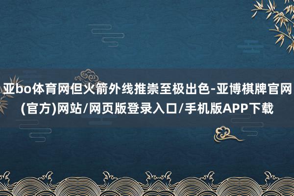 亚bo体育网但火箭外线推崇至极出色-亚博棋牌官网(官方)网站/网页版登录入口/手机版APP下载