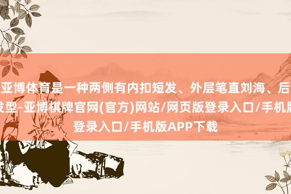 亚博体育是一种两侧有内扣短发、外层笔直刘海、后部长发的发型-亚博棋牌官网(官方)网站/网页版登录入口/手机版APP下载