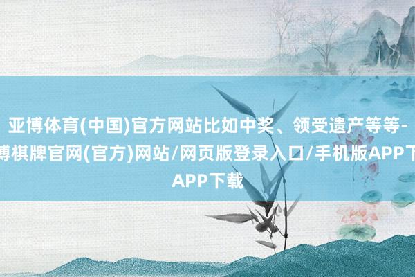 亚博体育(中国)官方网站比如中奖、领受遗产等等-亚博棋牌官网(官方)网站/网页版登录入口/手机版APP下载