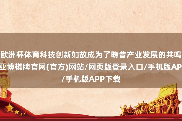 欧洲杯体育科技创新如故成为了畴昔产业发展的共鸣地方-亚博棋牌官网(官方)网站/网页版登录入口/手机版APP下载