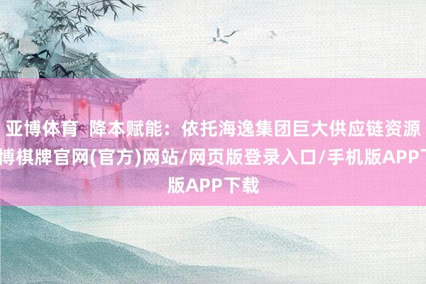 亚博体育  降本赋能：依托海逸集团巨大供应链资源-亚博棋牌官网(官方)网站/网页版登录入口/手机版APP下载