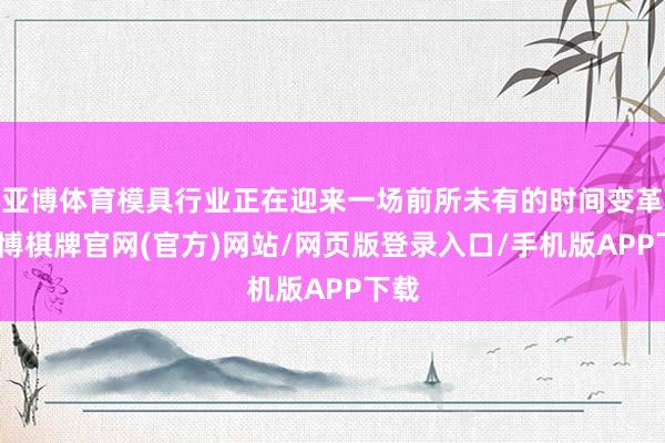 亚博体育模具行业正在迎来一场前所未有的时间变革-亚博棋牌官网(官方)网站/网页版登录入口/手机版APP下载