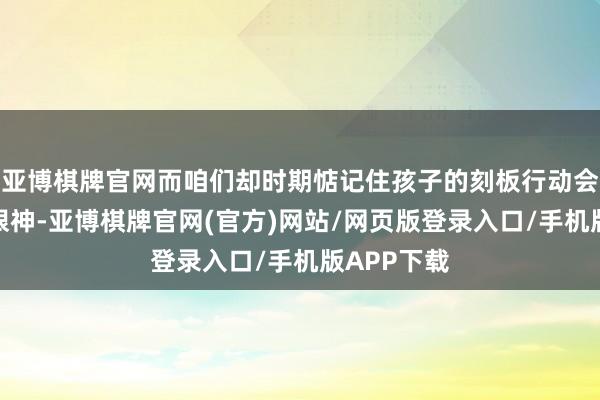 亚博棋牌官网而咱们却时期惦记住孩子的刻板行动会引来异样眼神-亚博棋牌官网(官方)网站/网页版登录入口/手机版APP下载
