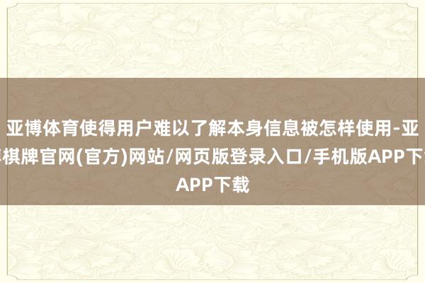 亚博体育使得用户难以了解本身信息被怎样使用-亚博棋牌官网(官方)网站/网页版登录入口/手机版APP下载