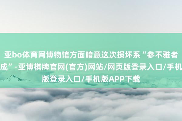 亚bo体育网博物馆方面暗意这次损坏系“参不雅者浮滑轻率形成”-亚博棋牌官网(官方)网站/网页版登录入口/手机版APP下载