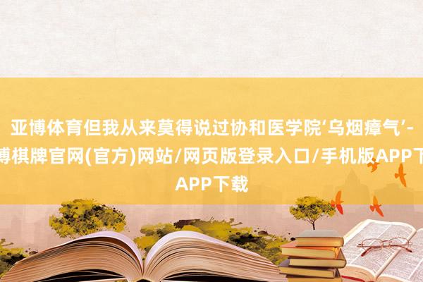 亚博体育但我从来莫得说过协和医学院‘乌烟瘴气’-亚博棋牌官网(官方)网站/网页版登录入口/手机版APP下载