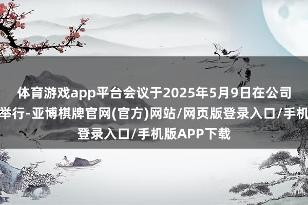 体育游戏app平台会议于2025年5月9日在公司二楼会议室举行-亚博棋牌官网(官方)网站/网页版登录入口/手机版APP下载