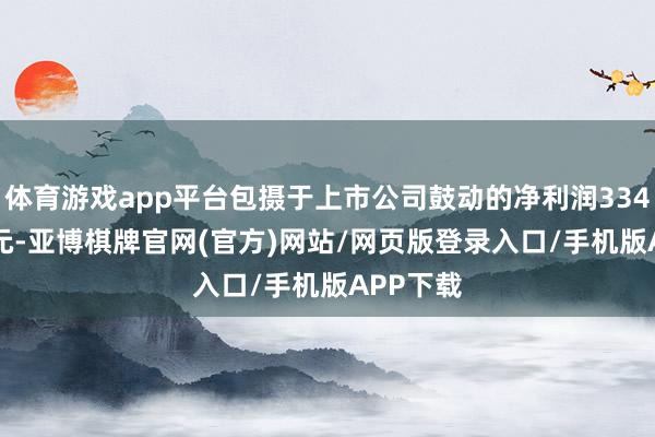 体育游戏app平台包摄于上市公司鼓动的净利润3347.75万元-亚博棋牌官网(官方)网站/网页版登录入口/手机版APP下载
